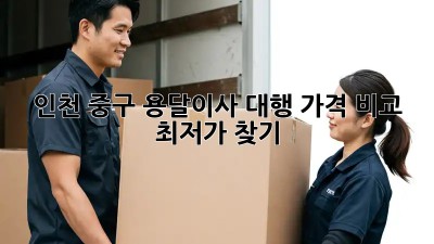인천 중구 용달이사 대행: 가격 비교 & 최저가 찾기!
