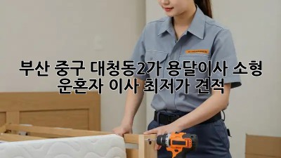 부산 중구 대청동2가 용달이사 소형 운혼자 이사, 최저가 견적!
