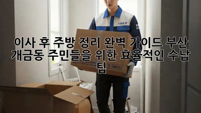 이사 후 주방 정리 완벽 가이드: 부산 개금동 주민들을 위한 효율적인 수납 팁