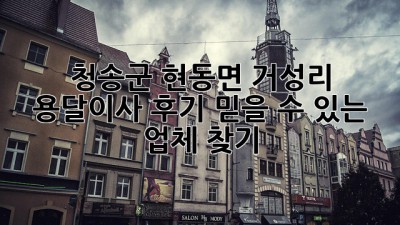 청송군 현동면 거성리 용달이사 후기: 믿을 수 있는 업체 찾기
